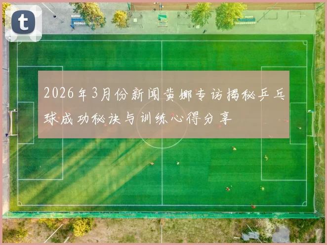 2026年3月份新闻黄娜专访揭秘乒乓球成功秘诀与训练心得分享