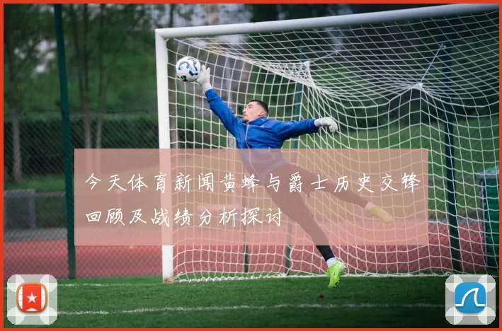 今天体育新闻黄蜂与爵士历史交锋回顾及战绩分析探讨