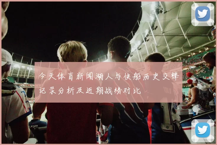 今天体育新闻湖人与快船历史交锋记录分析及近期战绩对比