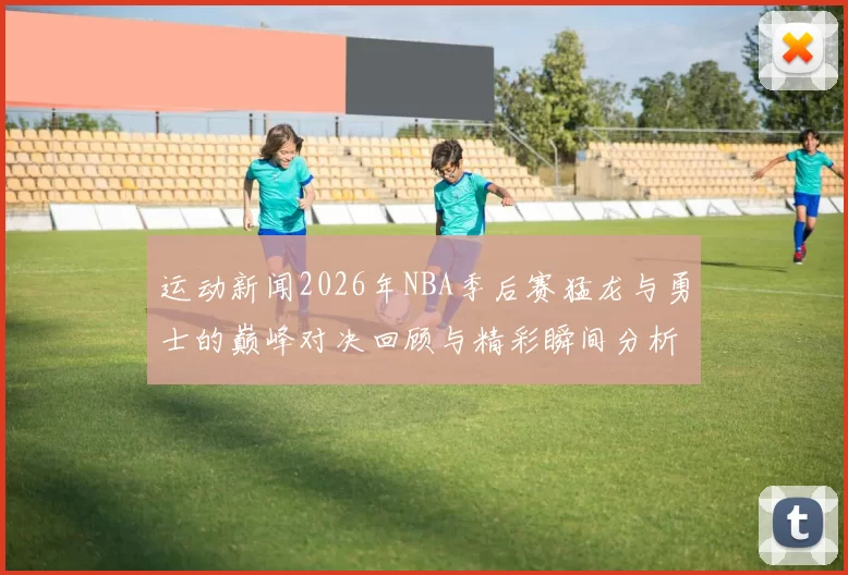运动新闻2026年NBA季后赛猛龙与勇士的巅峰对决回顾与精彩瞬间分析