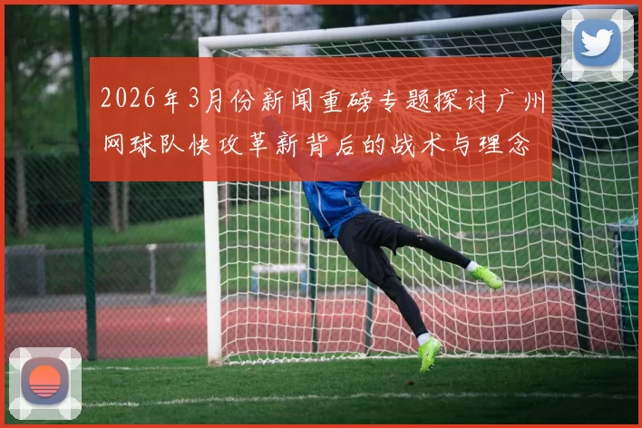 2026年3月份新闻重磅专题探讨广州网球队快攻革新背后的战术与理念